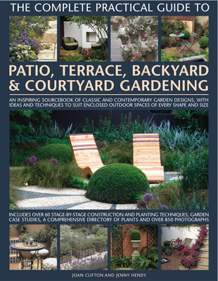The Complete Practical Guide to Patio, Terrace, Backyard & Courtyard Gardening: How to Plan, Design and Plant Up Garden Courtyards, Walled Spaces, Patios, Terraces and Enclosed Backyards - Clifton, Joan, and Hendy, Jenny