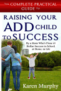 The Complete Practical Guide to Raising Your ADD Child to Success ... By a Mom Who's Done it! Steller Success in School, at Home, in Life - Murphy, Karen