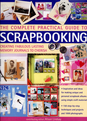 The Complete Practical Guide to Scrapbooking: Creating Fabulous Lasting Memory Journals to Cherish - Lindsay, Alison