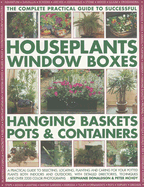 The Complete Practical Guide to Successful Houseplants, Window Boxes, Hanging Baskets, Pots & Containers: A Practical Guide to Selecting, Locating, Planting and Caring for Your Potted Plants Both Indoors and Outdoors, with Detailed Directories...