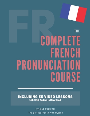 The Complete Pronunciation Course: Learn the French Pronunciation in 55 lessons - Moreau, Dylane