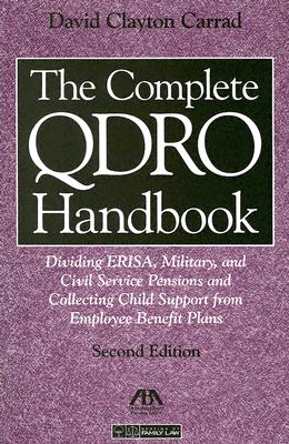 The Complete QDRO Handbook: Dividing ERISA, Military, and Civil Service Pensions and Collecting Child Support from Employee Benefit Plans - Carrad, David Clayton