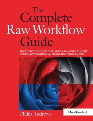 The Complete Raw Workflow Guide: How to get the most from your raw images in Adobe Camera Raw, Lightroom, Photoshop, and Elements - Andrews, Philip