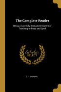The Complete Reader: Being a Carefully Graduated System of Teaching to Read and Spell
