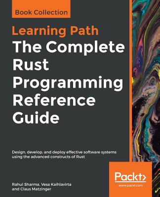 The Complete Rust Programming Reference Guide: Design, develop, and deploy effective software systems using the advanced constructs of Rust - Sharma, Rahul, and Kaihlavirta, Vesa, and Matzinger, Claus