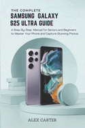The Complete Samsung Galaxy S25 Ultra Guide: A Step-by-Step Manual for Seniors and Beginners to Master Your Phone and Capture Stunning Photos
