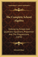 The Complete School Algebra: Embracing Simple And Quadratic Equations, Proportion And The Progressions (1870)