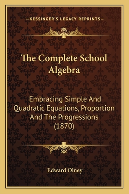 The Complete School Algebra: Embracing Simple and Quadratic Equations, Proportion and the Progressions (1870) - Olney, Edward