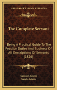 The Complete Servant: Being A Practical Guide To The Peculiar Duties And Business Of All Descriptions Of Servants (1826)