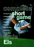 The Complete Short Game: The Ultimate Guide to Building and Perfecting Your Chipping, Pitching, Putting, and Bunker Play - Els, Ernie (Foreword by)