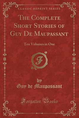 The Complete Short Stories of Guy de Maupassant: Ten Volumes in One (Classic Reprint) - Maupassant, Guy De