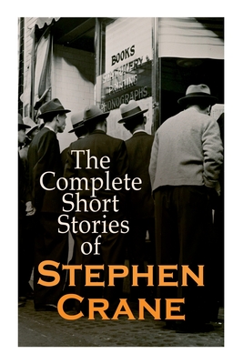 The Complete Short Stories of Stephen Crane: 100+ Tales & Novellas: Maggie, The Open Boat, Blue Hotel, The Monster, The Little Regiment... - Crane, Stephen