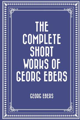 The Complete Short Works of Georg Ebers - Ebers, Georg (Translated by)