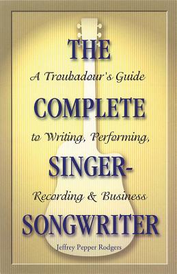 The Complete Singer-Songwriter: A Troubadour's Guide to Writing, Performing, Recording & Business - Rodgers, Jeffrey Pepper