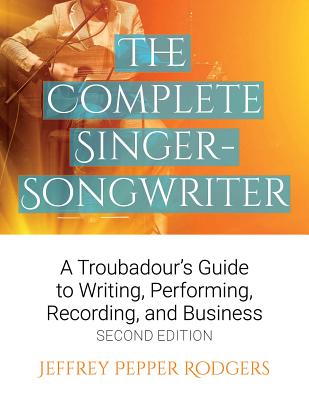 The Complete Singer-Songwriter: A Troubadour's Guide to Writing, Performing, Recording & Business - Rodgers, Jeffrey Pepper