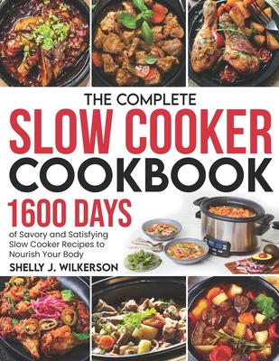 The Complete Slow Cooker Cookbook: 1600 Days of Savory and Satisfying Slow Cooker Recipes to Nourish Your Body - Wilkerson, Shelly J