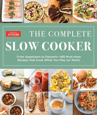 The Complete Slow Cooker: From Appetizers to Desserts - 400 Must-Have Recipes That Cook While You Play (or Work) - America's Test Kitchen (Editor)