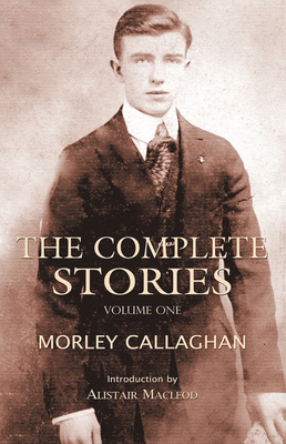 The Complete Stories of Morley Callaghan: Volume One Volume 1 - Callaghan, Morley, and MacLeod, Alistair (Introduction by)
