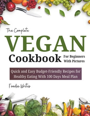 The Complete Vegan Cookbook For Beginners With Pictures: Quick and Easy Budget-Friendly Recipes for Healthy Eating With 100 Days Meal Planner - Writes, Foodie