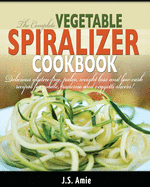 The Complete Vegetable Spiralizer Cookbook (Ed 2): Delicious Gluten-Free, Paleo, Weight Loss and Low Carb Recipes For Zoodle, Paderno and Veggetti Slicers! (Spiral Vegetable Series) (Volume 3)