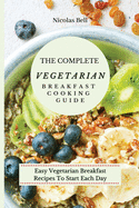 The Complete Vegetarian Breakfast Cooking Guide: Easy Vegetarian Breakfast Recipes To Start Each Day