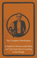 The Complete Ventriloquist - A Guide for Novices with Hints and Tips from Voice Coaching to Set Design