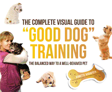 The Complete Visual Guide to Good Dog Training: The Balanced Way to a Well Behaved Pet