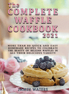 The Complete Waffle Cookbook 2021: More than 80 Quick and Easy Homemade Recipes to celebrate the beauty of Belgian Waffles in all their delicious variety