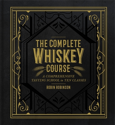 The Complete Whiskey Course: A Comprehensive Tasting School in Ten Classes - Robinson, Robin