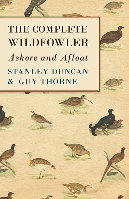 The Complete Wildfowler - Ashore and Afloat - Duncan, Stanley, and Thorne, Guy