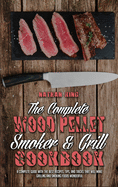 The Complete Wood Pellet Smoker and Grill Cookbook: A Complete Guide With The Best Recipes, Tips, And Tricks That Will Make Grilling And Smoking Foods Wonderful