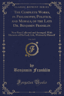 The Complete Works, in Philosophy, Politics, and Morals, of the Late Dr. Benjamin Franklin, Vol. 2 of 3: Now First Collected and Arranged, with Memoirs of His Early Life, Written by Himself (Classic Reprint)