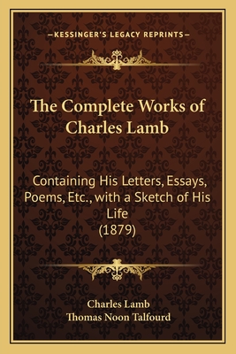 The Complete Works of Charles Lamb: Containing His Letters, Essays, Poems, Etc., with a Sketch of His Life (1879) - Lamb, Charles, and Talfourd, Thomas Noon
