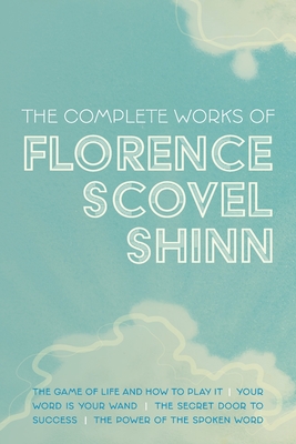 The Complete Works of Florence Scovel Shinn: The Game of Life and How to Play It; Your Word is Your Wand; The Secret Door to Success; and The Power of the Spoken Word - Shinn, Florence Scovel