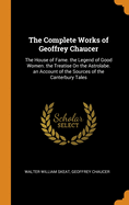 The Complete Works of Geoffrey Chaucer: The House of Fame. the Legend of Good Women. the Treatise on the Astrolabe. an Account of the Sources of the Canterbury Tales