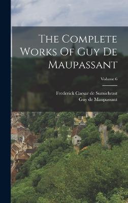 The Complete Works Of Guy De Maupassant; Volume 6 - Maupassant, Guy De, and Frederick Caesar de Sumichrast (Creator)