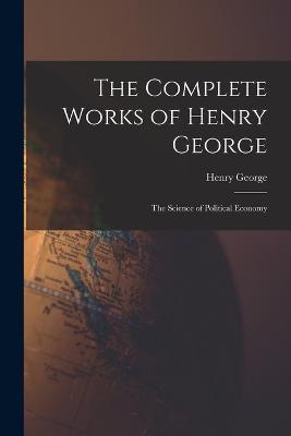 The Complete Works of Henry George: The Science of Political Economy - Henry, George