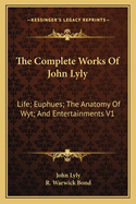 The Complete Works of John Lyly: Life; Euphues; The Anatomy of Wyt; And Entertainments V1