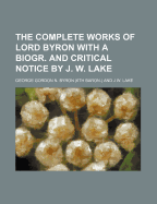 The Complete Works of Lord Byron with a Biogr. and Critical Notice by J. W. Lake