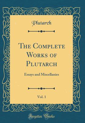 The Complete Works of Plutarch, Vol. 1: Essays and Miscellanies (Classic Reprint) - Plutarch, Plutarch