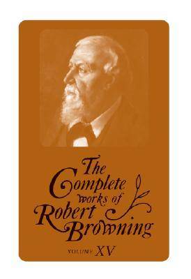 The Complete Works of Robert Browning, Volume XV: With Variant Readings and Annotations Volume 15 - Browning, Robert, and Allan, Dooley (Editor), and Ewbank, David (Editor)