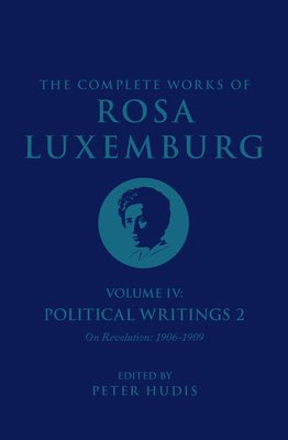 The Complete Works of Rosa Luxemburg Volume IV: Political Writings 2, on Revolution (1906-1909) - Luxemburg, Rosa, and Hudis, Peter (Editor), and Rein, Sandra (Editor)