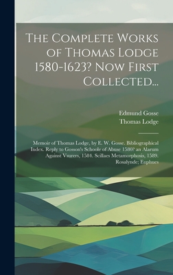 The Complete Works of Thomas Lodge 1580-1623? Now First Collected...: Memoir of Thomas Lodge, by E. W. Gosse. Bibliographical Index. Reply to Gosson's Schoole of Abuse 1580? an Alarum Against Vsurers, 1584. Scillaes Metamorphosis, 1589. Rosalynde; Euphues - Gosse, Edmund, and Lodge, Thomas