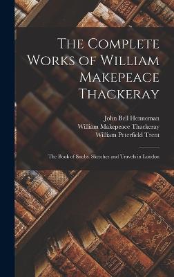 The Complete Works of William Makepeace Thackeray: The Book of Snobs. Sketches and Travels in London - Thackeray, William Makepeace, and Trent, William Peterfield, and Henneman, John Bell