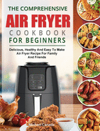 The Comprehensive Air Fryer Cookbook For Beginners: Delicious, Healthy And Easy To Make Air Fryer Recipe For Family And Friends