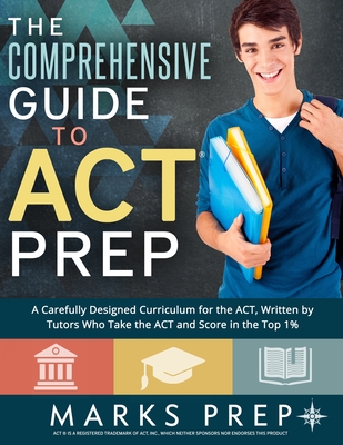 The Comprehensive Guide to ACT Prep: A Carefully Designed Curriculum for the ACT, Written by Tutors Who Take the ACT and Score in the Top 1% - Prep, Marks