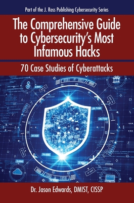 The Comprehensive Guide to Cybersecurity's Most Infamous Hacks: 70 Case Studies of Cyberattacks - Edwards, Jason, PhD