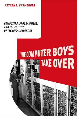 The Computer Boys Take Over: Computers, Programmers, and the Politics of Technical Expertise - Ensmenger, Nathan L