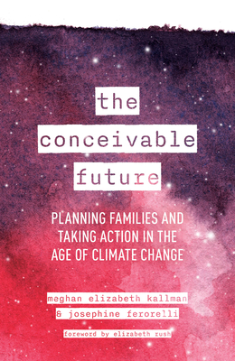 The Conceivable Future: Planning Families and Taking Action in the Age of Climate Change - Kallman, Meghan Elizabeth, and Ferorelli, Josephine, and Rush, Elizabeth (Foreword by)