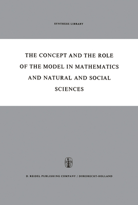 The Concept and the Role of the Model in Mathematics and Natural and Social Sciences: Proceedings of the Colloquium Sponsored by the Division of Philosophy of Sciences of the International Union of History and Philosophy of Sciences Organized at... - Freudenthal, Hans (Editor)